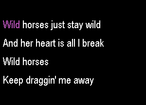 Wild horses just stay wild
And her heart is all I break
Wild horses

Keep draggin' me away