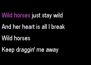 Wild horses just stay wild
And her heart is all I break
Wild horses

Keep draggin' me away
