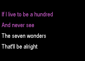 Ifl live to be a hundred

And never see

The seven wonders
That'll be alright