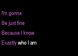 I'm gonna
Be just fine

Because I know

Exactly who I am