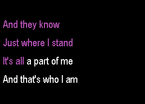 And they know

Just where I stand

lfs all a part of me
And that's who I am