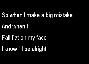 So when I make a big mistake
And when I

Fall Hat on my face

I know I'll be alright