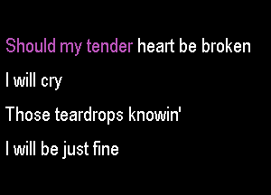 Should my tender heart be broken
I will cry

Those teardrops knowin'

I will be just fine