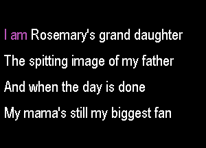 I am Rosemarst grand daughter
The spitting image of my father
And when the day is done

My mama's still my biggest fan