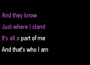 And they know

Just where I stand

lfs all a part of me
And that's who I am