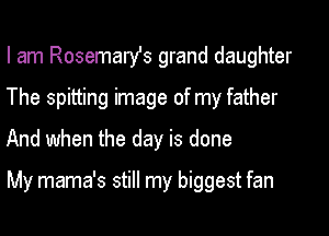 I am Rosemarst grand daughter
The spitting image of my father
And when the day is done

My mama's still my biggest fan