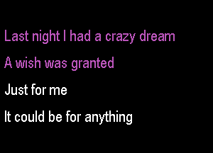 Last night I had a crazy dream
A wish was granted

Just for me

It could be for anything