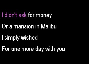 I didn't ask for money

Or a mansion in Malibu

I simply wished

For one more day with you