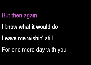 But then again
I know what it would do

Leave me wishin' still

For one more day with you