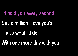 I'd hold you every second

Say a million I love you's
Thafs what I'd do

With one more day with you