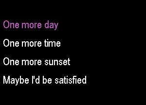 One more day

One more time

One more sunset
Maybe I'd be satisfied