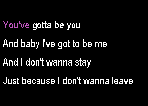 You've gotta be you

And baby I've got to be me

And I don't wanna stay

Just because I don't wanna leave
