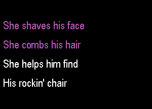 She shaves his face

She combs his hair

She helps him find

His rockin' chair
