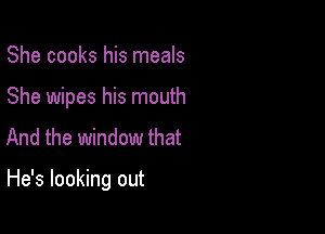 She cooks his meals
She wipes his mouth

And the window that

He's looking out