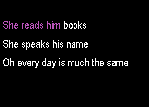 She reads him books

She speaks his name

Oh every day is much the same
