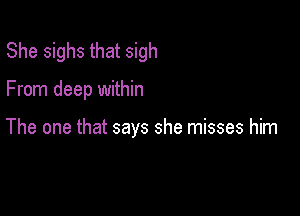 She sighs that sigh

From deep within

The one that says she misses him