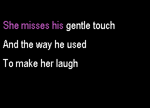 She misses his gentle touch

And the way he used

To make her laugh