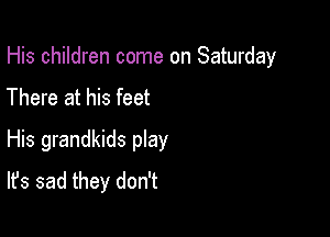 His children come on Saturday
There at his feet

His grandkids play
It's sad they don't