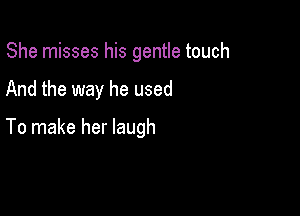 She misses his gentle touch

And the way he used

To make her laugh