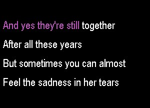 And yes theYre still together

After all these years
But sometimes you can almost

Feel the sadness in her tears