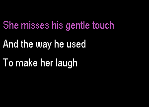 She misses his gentle touch

And the way he used

To make her laugh