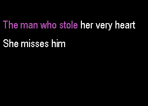 The man who stole her very heart

She misses him