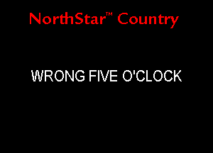 NorthStar' Country

WRONG FIVE O'CLOCK