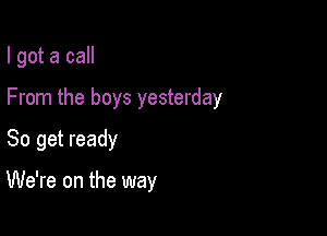 I got a call
From the boys yesterday
So get ready

We're on the way