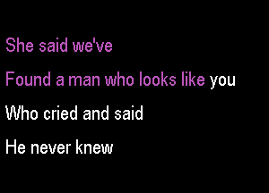 She said we've

Found a man who looks like you

Who cried and said

He never knew