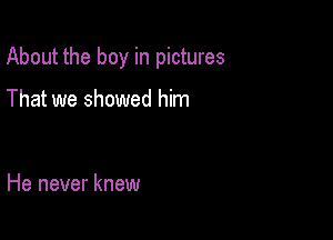About the boy in pictures

That we showed him

He never knew