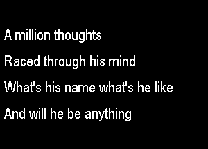 A million thoughts

Raced through his mind
Whafs his name what's he like

And will he be anything