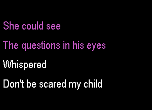 She could see

The questions in his eyes

Whispered

Don't be scared my child