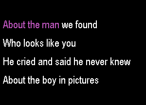 About the man we found
Who looks like you

He cried and said he never knew

About the boy in pictures