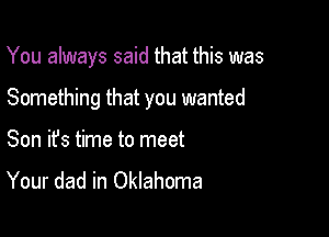 You always said that this was

Something that you wanted

Son ifs time to meet
Your dad in Oklahoma