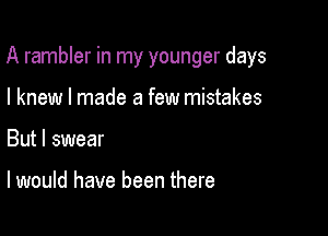 A rambler in my younger days

I knew I made a few mistakes

But I swear

I would have been there