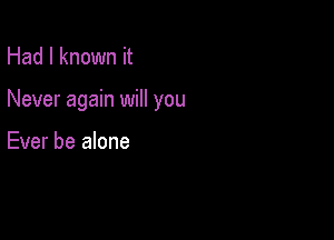 Had I known it

Never again will you

Ever be alone