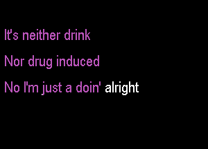 Ifs neither drink

Nor drug induced

No I'm just a doin' alright
