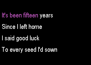 Ifs been fifteen years

Since I left home
I said good luck

To every seed I'd sown