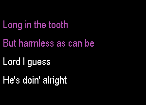 Long in the tooth

But harmless as can be

Lord I guess

He's doin' alright