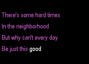 There's some hard times

In the neighborhood

But why can't every day

Be just this good