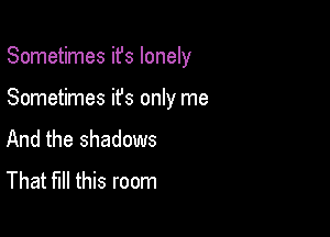 Sometimes ifs lonely

Sometimes ifs only me
And the shadows
That fill this room