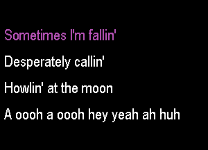 Sometimes I'm fallin'
Desperately callin'

Howlin' at the moon

A oooh a oooh hey yeah ah huh