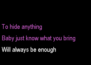 To hide anything
Baby just know what you bring

Will always be enough