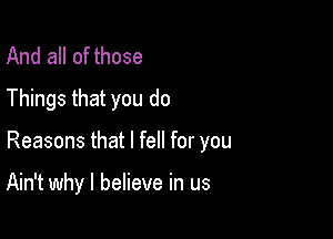 And all of those
Things that you do

Reasons that I fell for you

Ain't why I believe in us