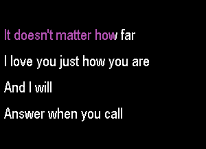 It doesn't matter how far

I love you just how you are
And I will

Answer when you call