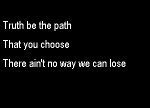 Truth be the path

That you choose

There ain't no way we can lose