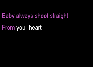 Baby always shoot straight

From your heart