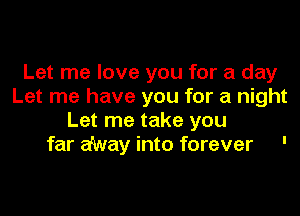 Let me love you for a day
Let me have you for a night

Let me take you
far a'Way into forever '