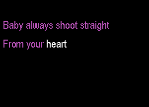 Baby always shoot straight

From your heart