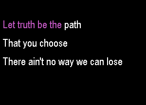 Let truth be the path

That you choose

There ain't no way we can lose